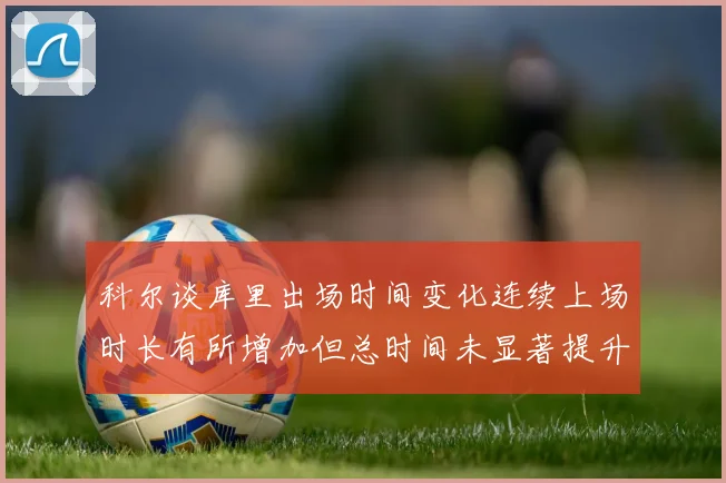 科尔谈库里出场时间变化连续上场时长有所增加但总时间未显著提升