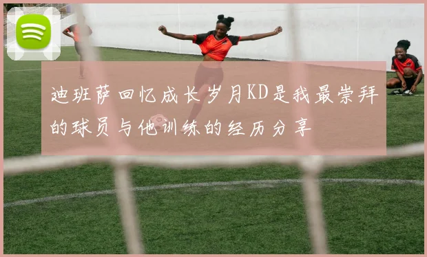 迪班萨回忆成长岁月KD是我最崇拜的球员与他训练的经历分享