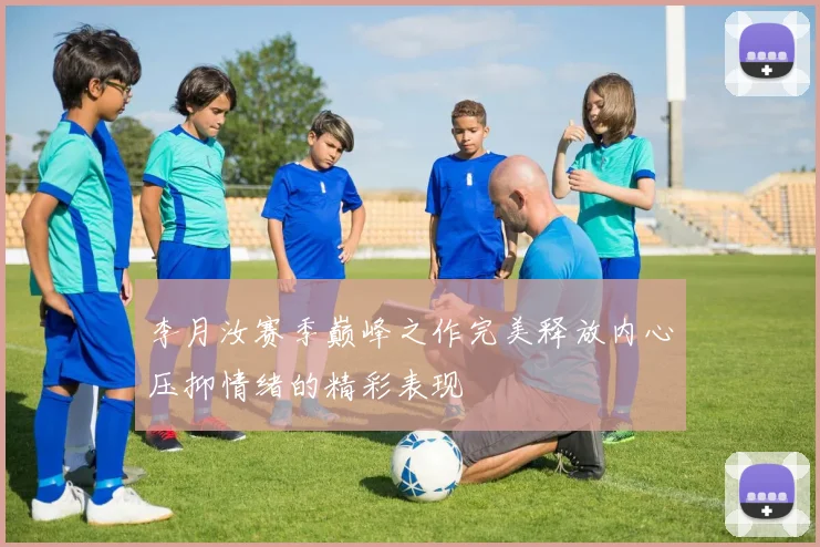 李月汝赛季巅峰之作完美释放内心压抑情绪的精彩表现
