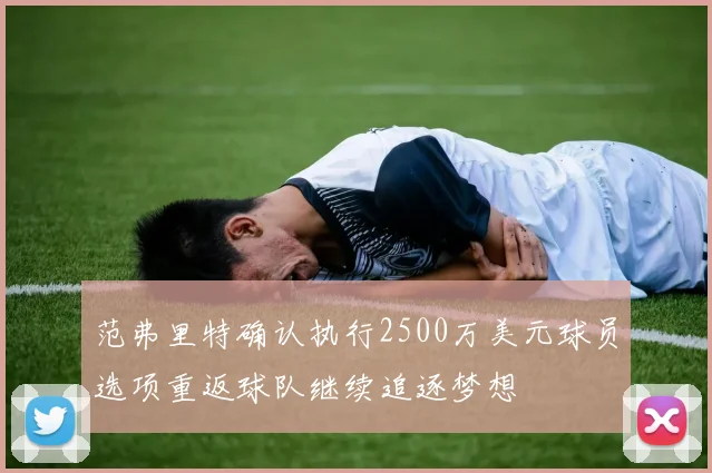 范弗里特确认执行2500万美元球员选项重返球队继续追逐梦想