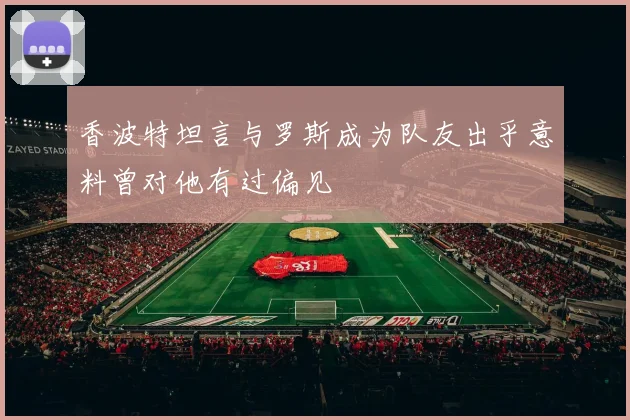 香波特坦言与罗斯成为队友出乎意料曾对他有过偏见