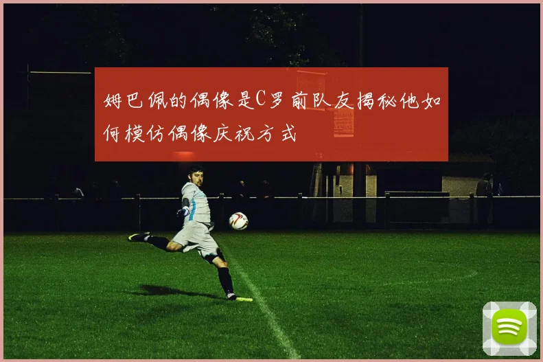 姆巴佩的偶像是C罗前队友揭秘他如何模仿偶像庆祝方式