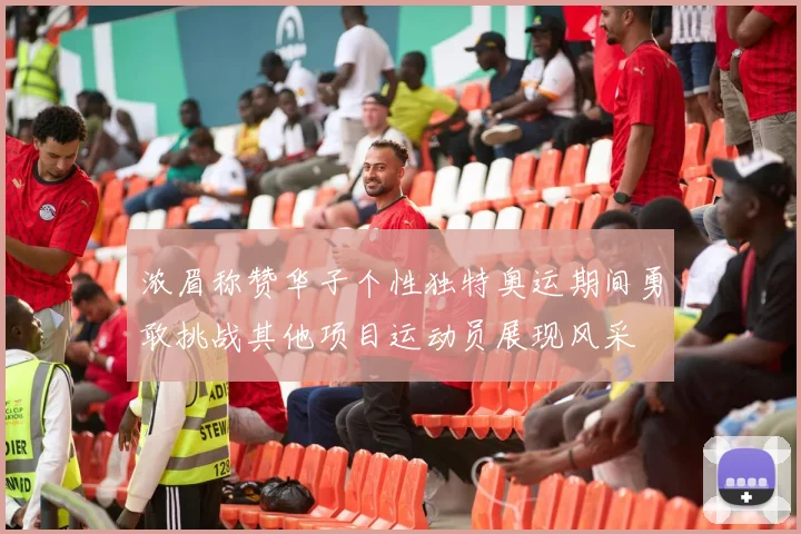 浓眉称赞华子个性独特奥运期间勇敢挑战其他项目运动员展现风采