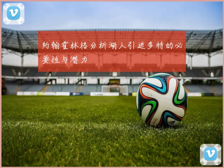 约翰霍林格分析湖人引进多特的必要性与潜力