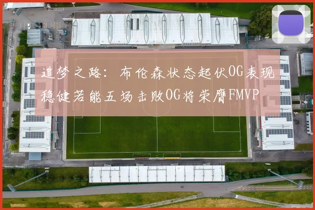 追梦之路：布伦森状态起伏OG表现稳健若能五场击败OG将荣膺FMVP