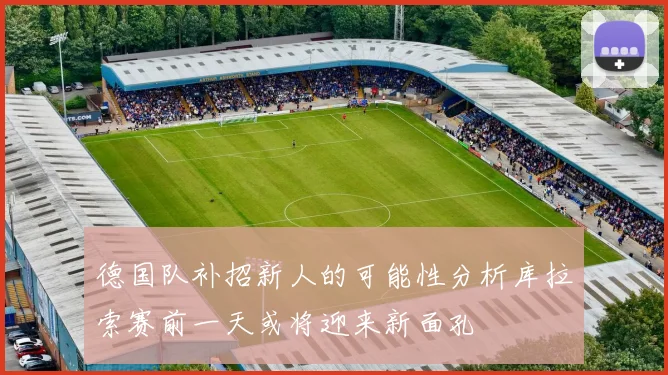 德国队补招新人的可能性分析库拉索赛前一天或将迎来新面孔