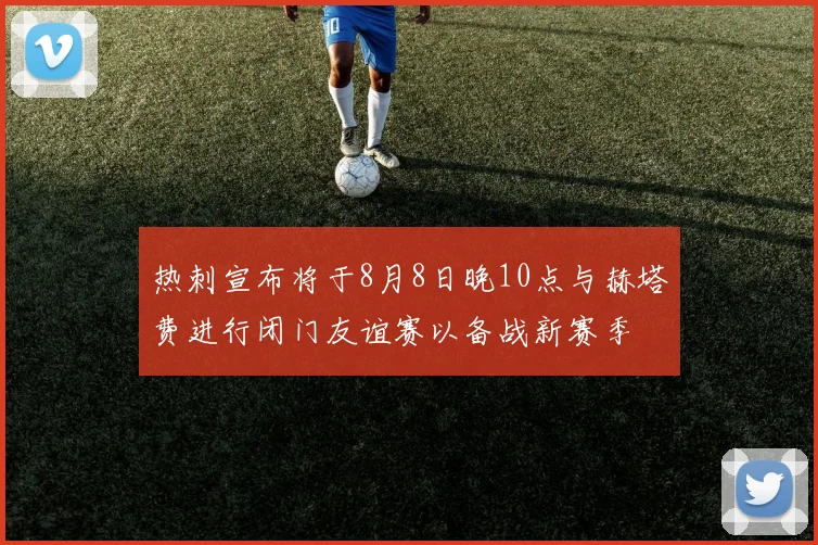 热刺宣布将于8月8日晚10点与赫塔费进行闭门友谊赛以备战新赛季