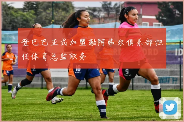 登巴巴正式加盟勒阿弗尔俱乐部担任体育总监职务