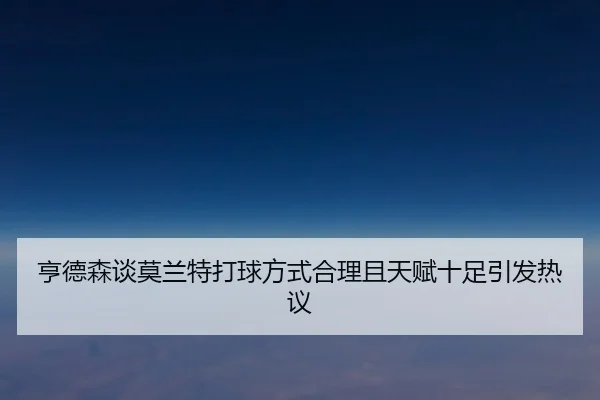 亨德森谈莫兰特打球方式合理且天赋十足引发热议